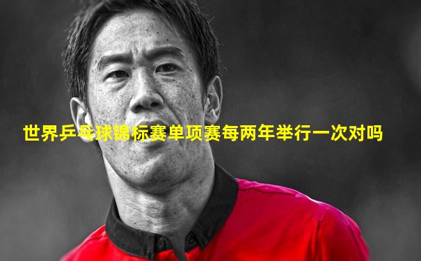 世界乒乓球锦标赛单项赛每两年举行一次对吗