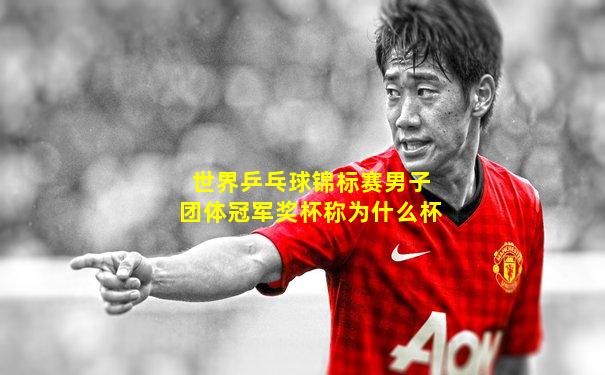 世界乒乓球锦标赛男子团体冠军奖杯称为什么杯