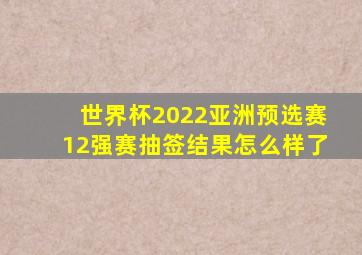世界杯2022亚洲预选赛12强赛抽签结果怎么样了