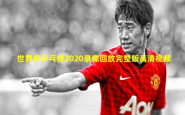 世界杯乒乓球2020录像回放完整版高清视频