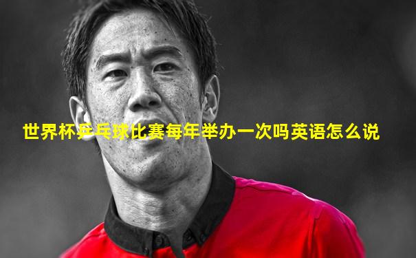 世界杯乒乓球比赛每年举办一次吗英语怎么说