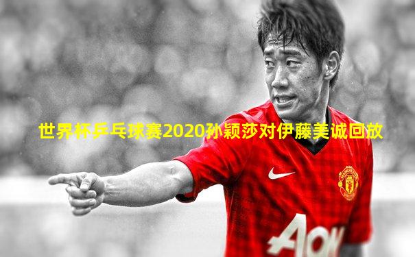 世界杯乒乓球赛2020孙颖莎对伊藤美诚回放