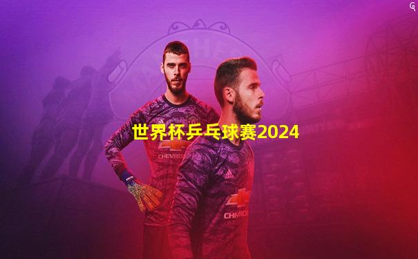 世界杯乒乓球赛2024