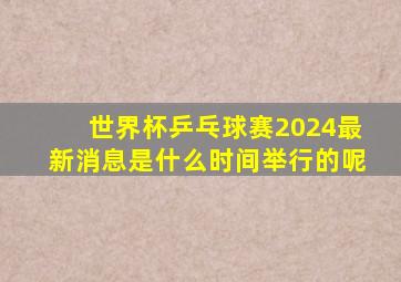 世界杯乒乓球赛2024最新消息是什么时间举行的呢