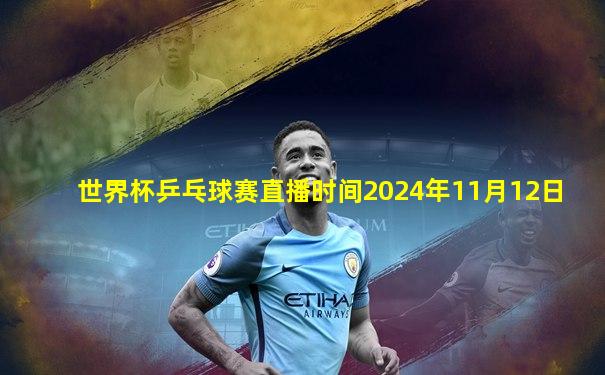 世界杯乒乓球赛直播时间2024年11月12日