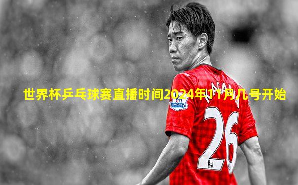 世界杯乒乓球赛直播时间2024年11月几号开始