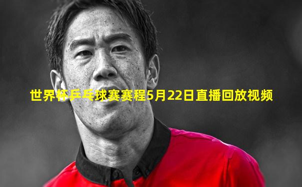 世界杯乒乓球赛赛程5月22日直播回放视频