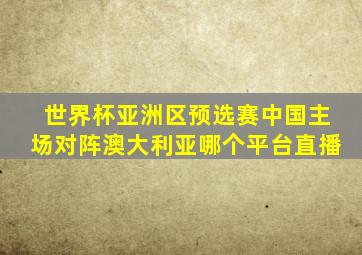 世界杯亚洲区预选赛中国主场对阵澳大利亚哪个平台直播