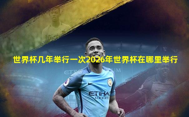 世界杯几年举行一次2026年世界杯在哪里举行