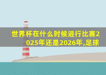 世界杯在什么时候进行比赛2025年还是2026年,足球