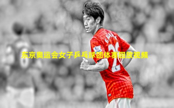 东京奥运会女子乒乓球团体赛回放视频