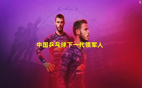 中国乒乓球下一代领军人