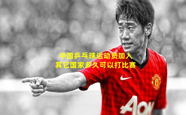 中国乒乓球运动员加入其它国家多久可以打比赛