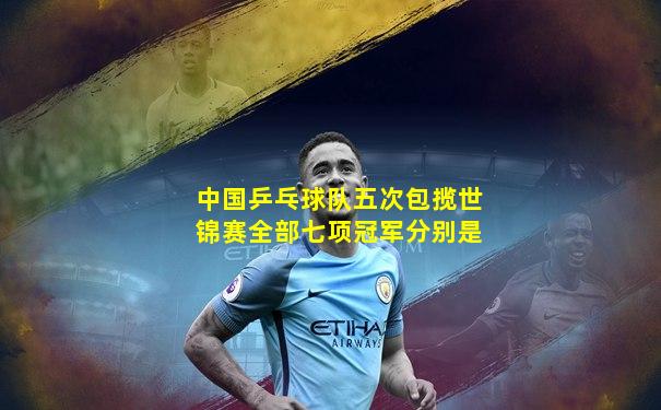 中国乒乓球队五次包揽世锦赛全部七项冠军分别是