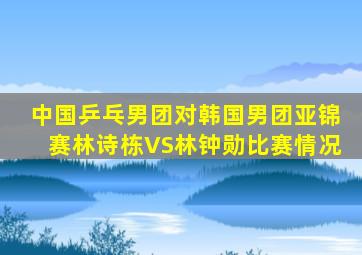 中国乒乓男团对韩国男团亚锦赛林诗栋VS林钟勋比赛情况