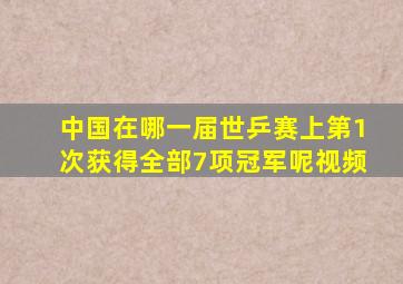 中国在哪一届世乒赛上第1次获得全部7项冠军呢视频