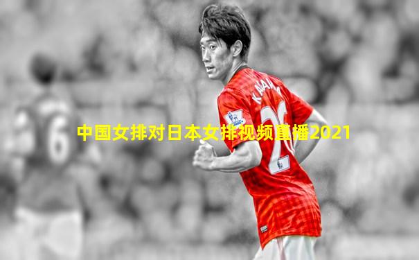 中国女排对日本女排视频直播2021