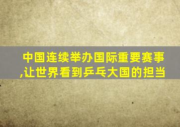 中国连续举办国际重要赛事,让世界看到乒乓大国的担当