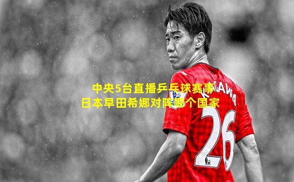 中央5台直播乒乓球赛事日本早田希娜对阵哪个国家