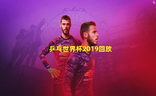 乒乓世界杯2019回放