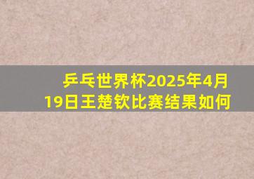 乒乓世界杯2025年4月19日王楚钦比赛结果如何