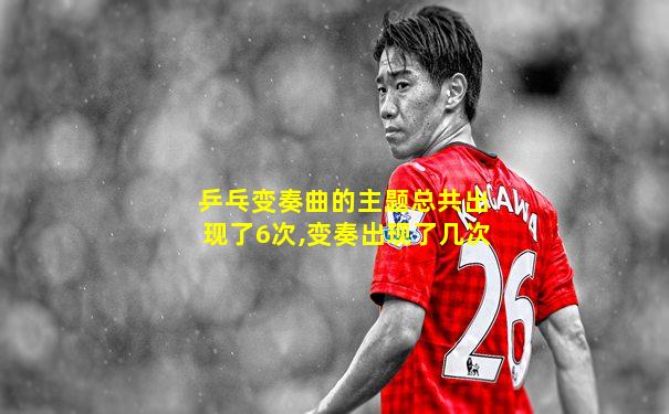 乒乓变奏曲的主题总共出现了6次,变奏出现了几次