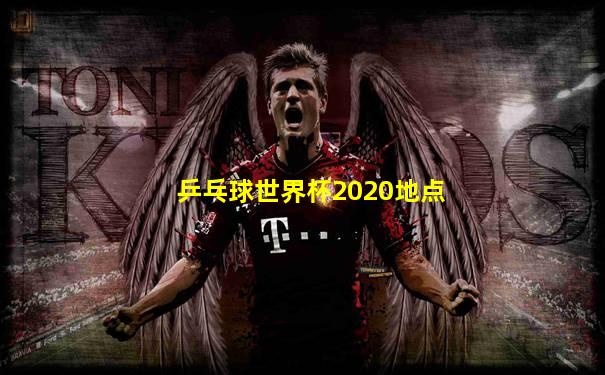 乒乓球世界杯2020地点