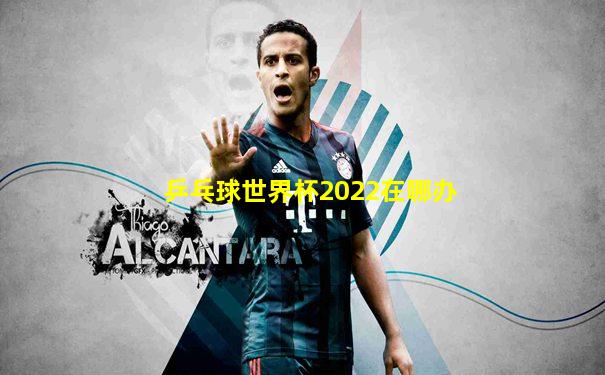乒乓球世界杯2022在哪办