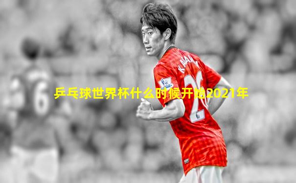 乒乓球世界杯什么时候开始2021年