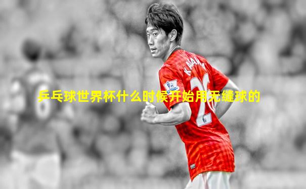 乒乓球世界杯什么时候开始用无缝球的