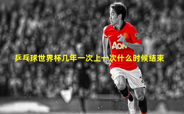 乒乓球世界杯几年一次上一次什么时候结束