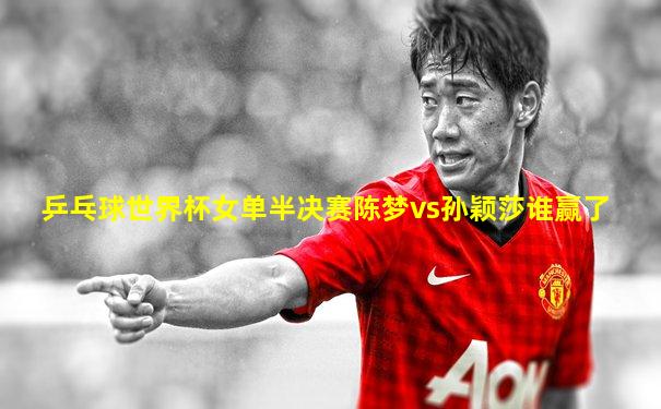 乒乓球世界杯女单半决赛陈梦vs孙颖莎谁赢了