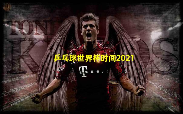 乒乓球世界杯时间2021