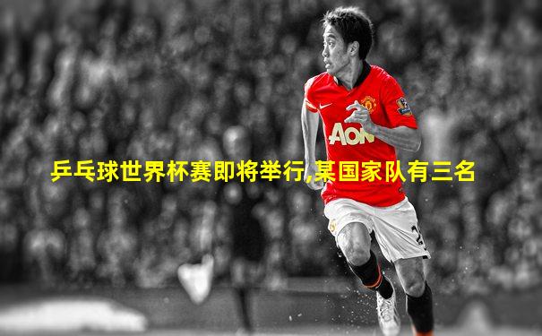 乒乓球世界杯赛即将举行,某国家队有三名