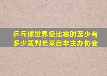 乒乓球世界级比赛时至少有多少裁判长来自非主办协会