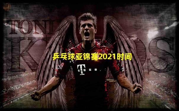 乒乓球亚锦赛2021时间