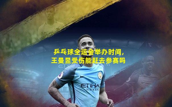 乒乓球全运会举办时间,王曼昱受伤能赶去参赛吗