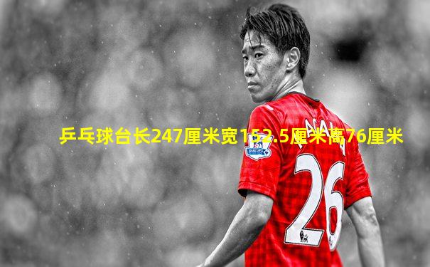 乒乓球台长247厘米宽152.5厘米高76厘米