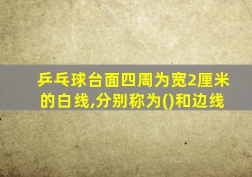 乒乓球台面四周为宽2厘米的白线,分别称为()和边线