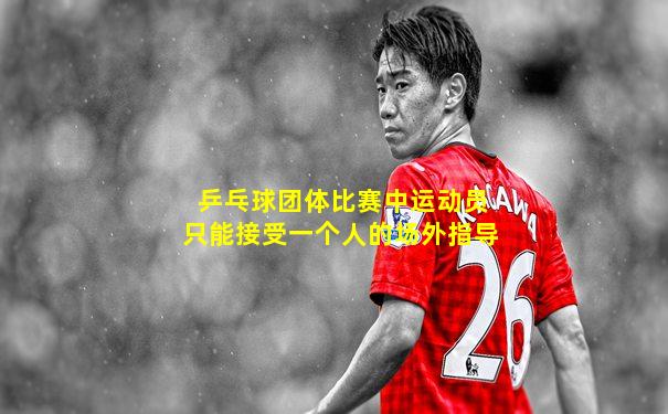 乒乓球团体比赛中运动员只能接受一个人的场外指导