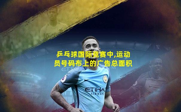 乒乓球国际竞赛中,运动员号码布上的广告总面积