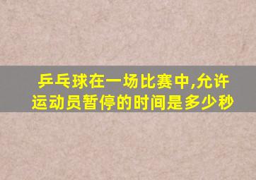 乒乓球在一场比赛中,允许运动员暂停的时间是多少秒