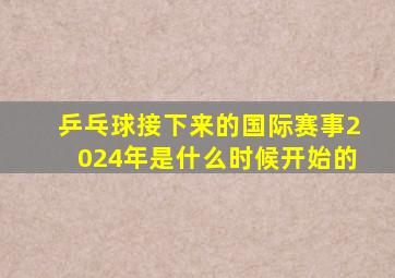 乒乓球接下来的国际赛事2024年是什么时候开始的