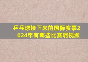 乒乓球接下来的国际赛事2024年有哪些比赛呢视频