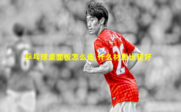 乒乓球桌面板怎么选,什么材质比较好