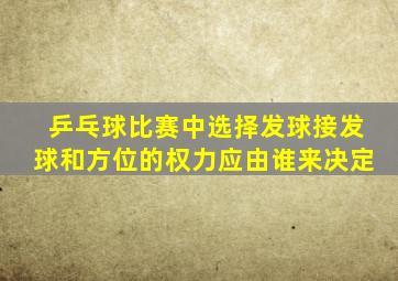 乒乓球比赛中选择发球接发球和方位的权力应由谁来决定