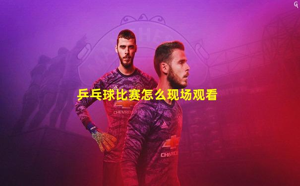 乒乓球比赛怎么现场观看