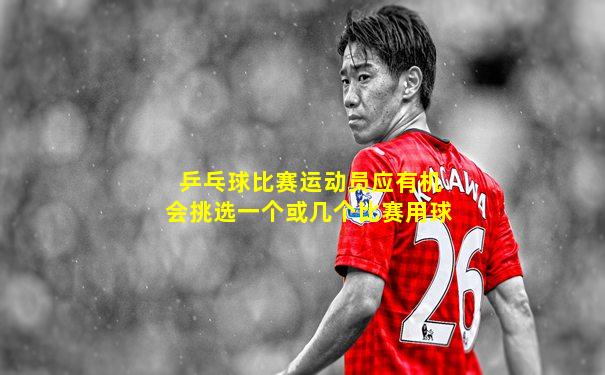 乒乓球比赛运动员应有机会挑选一个或几个比赛用球
