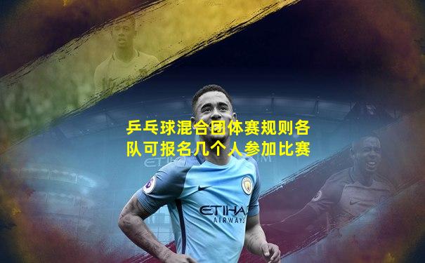 乒乓球混合团体赛规则各队可报名几个人参加比赛