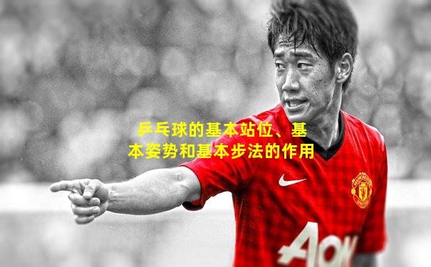 乒乓球的基本站位、基本姿势和基本步法的作用